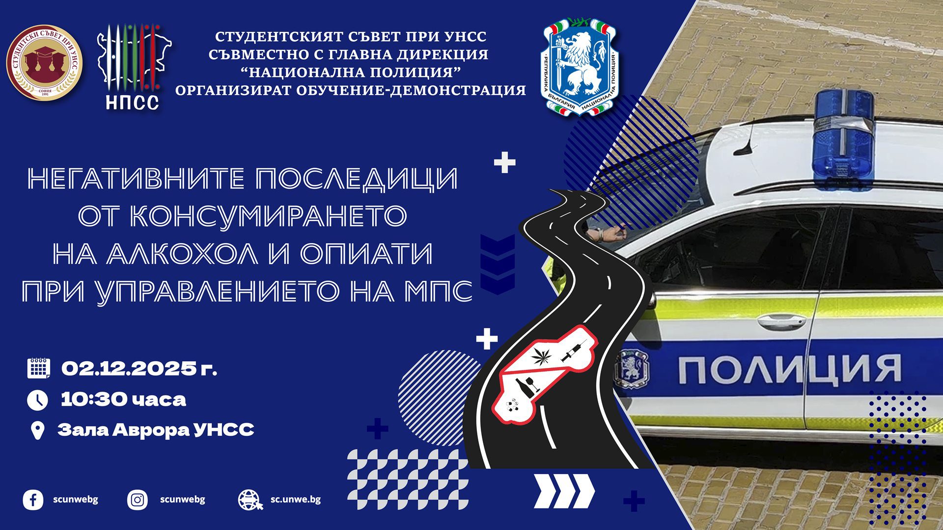 По случай наближаването на Студентския празник – 8-ми декември 🎓🎉, Студентски съвет при УНСС и НПСС, съвместно с Главна дирекция „Национална полиция“ 👮‍♂️🚓, организират обучение-демонстрация на тема „Негативните последици от консумирането на алкохол и опиати, при управлението на Моторни превозни средства“ 🛑🚘🍷💊.

🧠Събитието има за цел да запознае нагледно студентската общност с опасностите ⚠️, които крият алкохолът 🥂 и различните опиати 💊, приети преди или по време на управлението на МПС.

🗓️ Дата: 02 декември 2025 г. 
📍 Място: Зала „Аврора“, УНСС 
🕙 Час: 10:30 ч.

🛣️ Безопасността по пътищата е отговорност на всеки един от нас! 🤝 
✅ Ела, за да разбереш повече за това как да предпазиш себе си и твоите близки! 🛡️🫂