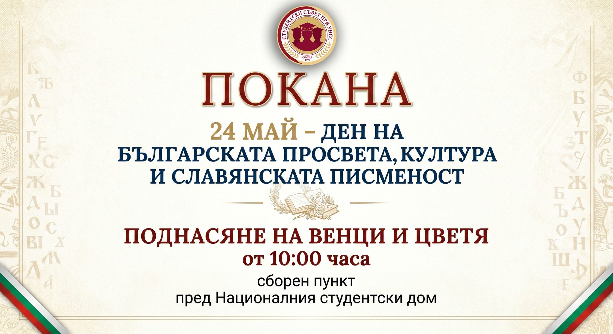 Уважаеми колеги, 🤝

С радост Ви каним на 24 май - Денят на Българската просвета, култура и славянска писменост 🇧🇬📜, да почетем заедно този значим празник, като поднесем венци и цветя 💐 пред Народната библиотека 🏛️.

📍 Отправна точка: Националният студентски дом.
🕙 Час: 10:00ч.

Ще се радваме заедно 🤗 да отдадем дължимото за делото на Светите братя Кирил и Методи! ✍️📖